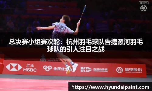 总决赛小组赛次轮：杭州羽毛球队告捷漯河羽毛球队的引人注目之战