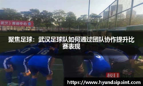 聚焦足球:武汉足球队如何通过团队协作提升比赛表现